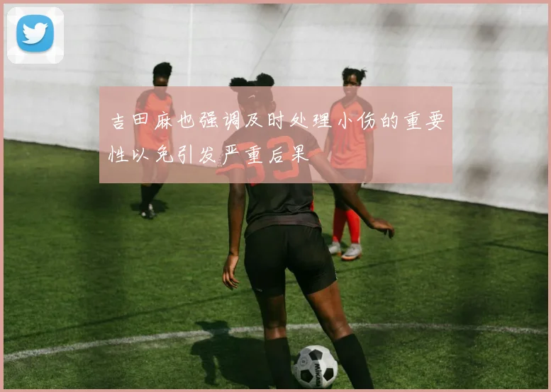 吉田麻也强调及时处理小伤的重要性以免引发严重后果