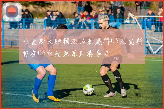帕金斯大胆预测马刺赢得G5尼克斯将在G6中结束系列赛争夺