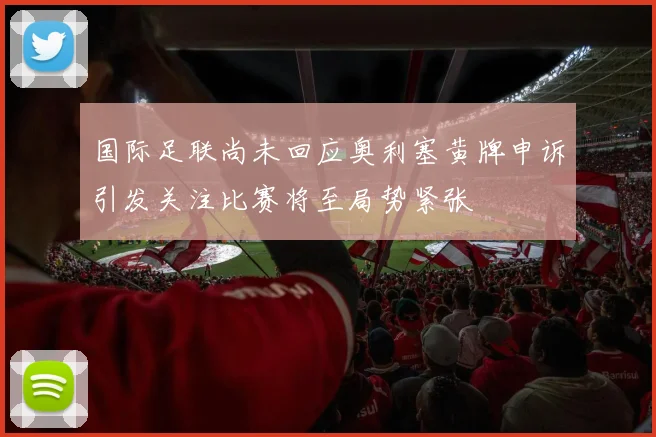 国际足联尚未回应奥利塞黄牌申诉引发关注比赛将至局势紧张