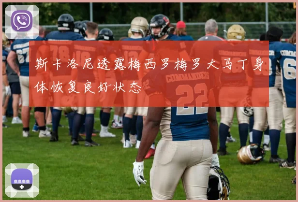 斯卡洛尼透露梅西罗梅罗大马丁身体恢复良好状态