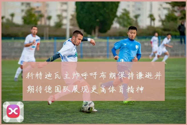 科特迪瓦主帅呼吁布朗保持谦逊并期待德国队展现更高体育精神