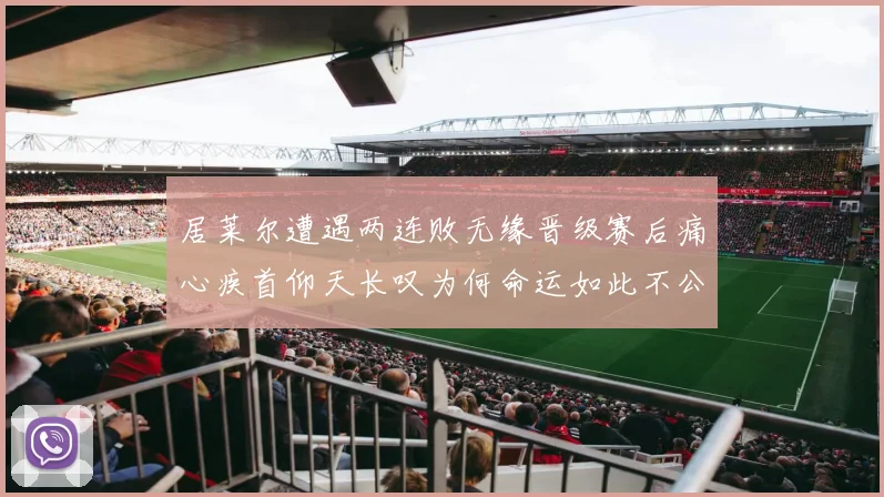 居莱尔遭遇两连败无缘晋级赛后痛心疾首仰天长叹为何命运如此不公