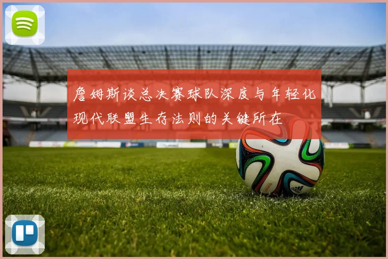 詹姆斯谈总决赛球队深度与年轻化现代联盟生存法则的关键所在