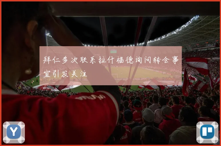 拜仁多次联系拉什福德询问转会事宜引发关注