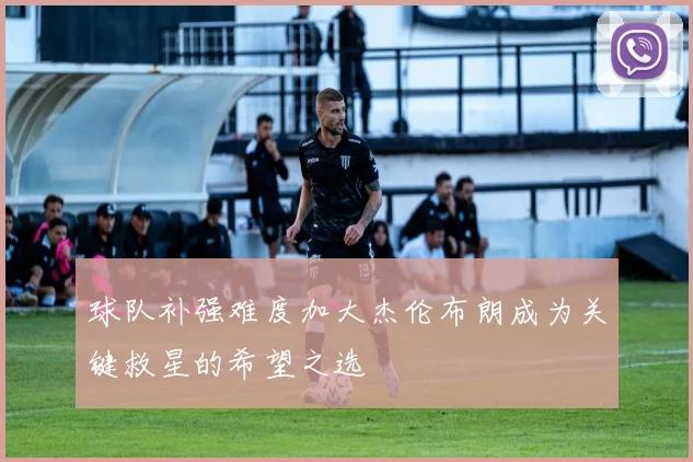 球队补强难度加大杰伦布朗成为关键救星的希望之选