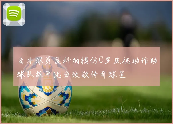 南非球员莫科纳模仿C罗庆祝动作助球队扳平比分致敬传奇球星