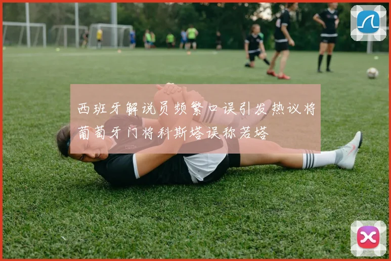 西班牙解说员频繁口误引发热议将葡萄牙门将科斯塔误称若塔