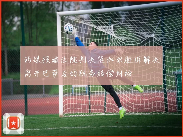 西媒报道法院判决范加尔胜诉解决离开巴萨后的税务赔偿纠纷