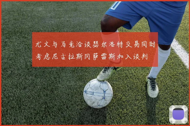 尤文与马竞洽谈瑟尔洛特交易同时考虑尼古拉斯冈萨雷斯加入谈判